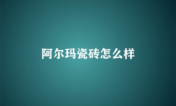 阿尔玛瓷砖怎么样