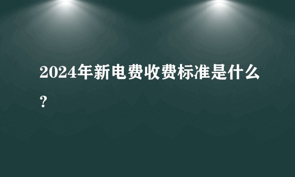 2024年新电费收费标准是什么?