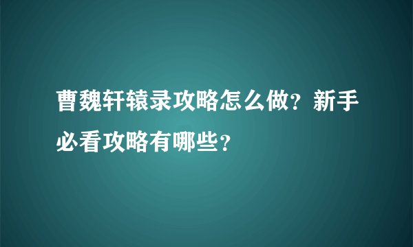 曹魏轩辕录攻略怎么做？新手必看攻略有哪些？
