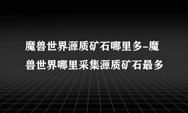 魔兽世界源质矿石哪里多-魔兽世界哪里采集源质矿石最多