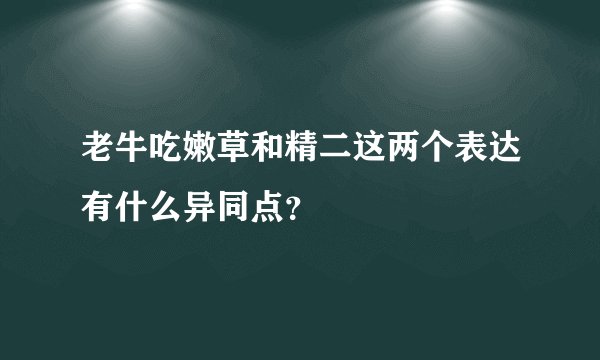 老牛吃嫩草和精二这两个表达有什么异同点？