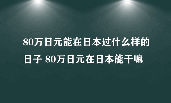 80万日元能在日本过什么样的日子 80万日元在日本能干嘛