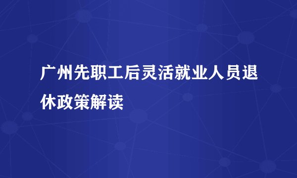 广州先职工后灵活就业人员退休政策解读