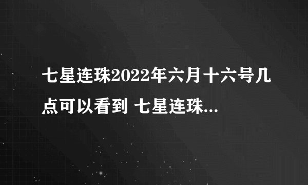 七星连珠2022年六月十六号几点可以看到 七星连珠代表什么征兆