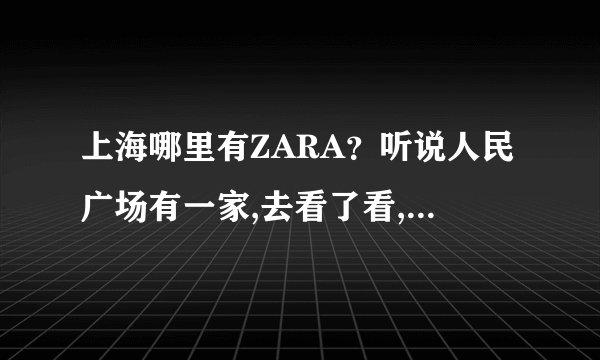 上海哪里有ZARA？听说人民广场有一家,去看了看,款式不是很多,