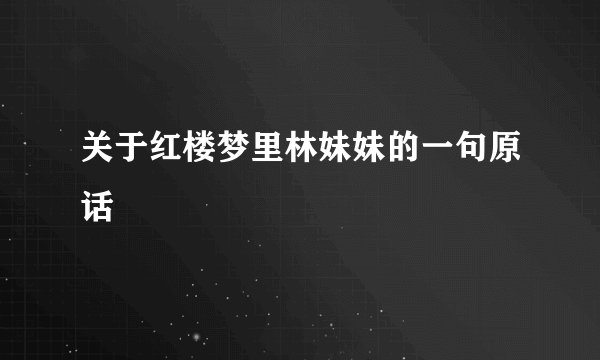 关于红楼梦里林妹妹的一句原话
