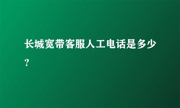 长城宽带客服人工电话是多少？