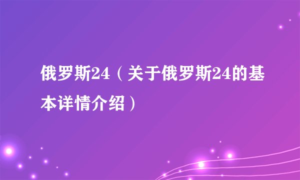 俄罗斯24（关于俄罗斯24的基本详情介绍）