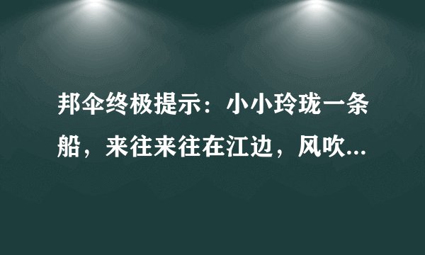 邦伞终极提示：小小玲珑一条船，来往来往在江边，风吹雨打都不怕，只见划桨不挂帆。你猜乌龟，他说老鼠，