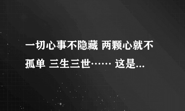 一切心事不隐藏 两颗心就不孤单 三生三世…… 这是哪首歌的歌词?