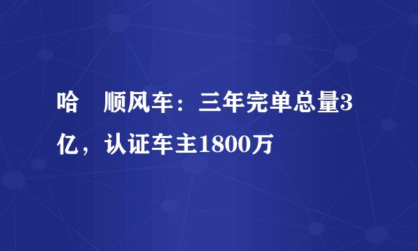 哈啰顺风车：三年完单总量3亿，认证车主1800万