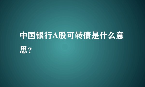 中国银行A股可转债是什么意思？