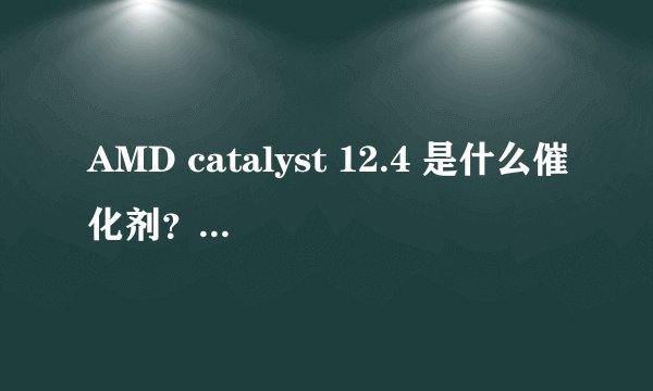 AMD catalyst 12.4 是什么催化剂？有什么作用？电脑提示了，需要更新吗？