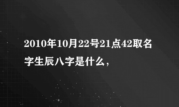 2010年10月22号21点42取名字生辰八字是什么，