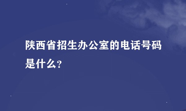 陕西省招生办公室的电话号码是什么？