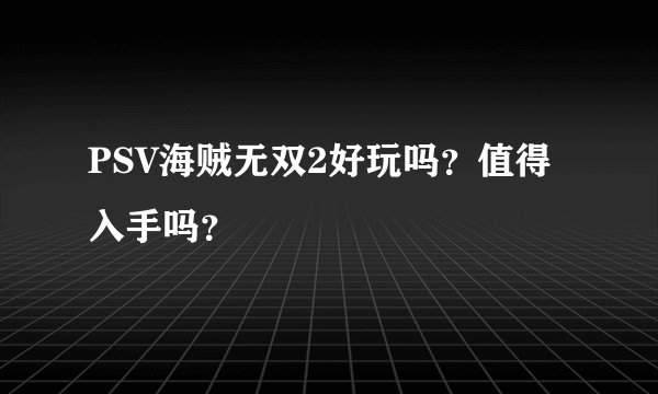 PSV海贼无双2好玩吗？值得入手吗？