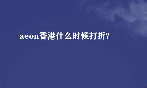 aeon香港什么时候打折?