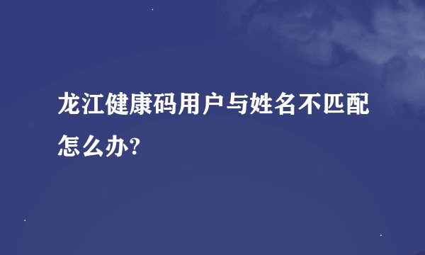 龙江健康码用户与姓名不匹配怎么办?