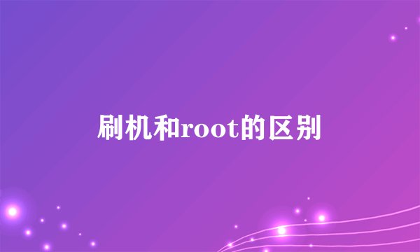 刷机和root的区别