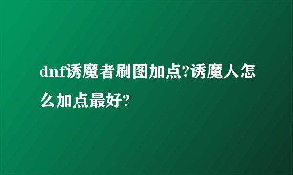 dnf诱魔者刷图加点?诱魔人怎么加点最好?