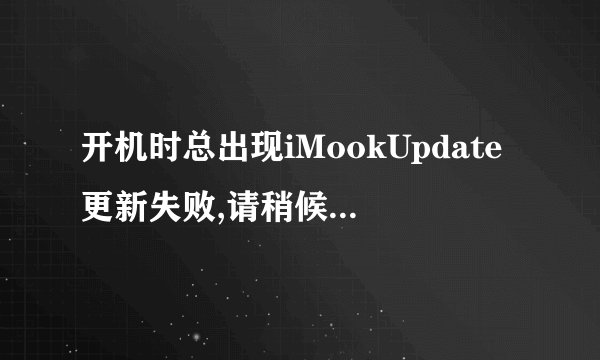 开机时总出现iMookUpdate更新失败,请稍候再试，是怎么回事？
