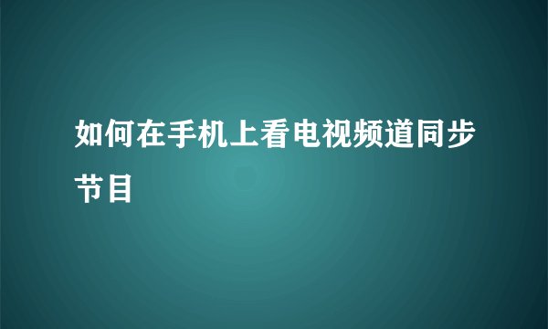 如何在手机上看电视频道同步节目