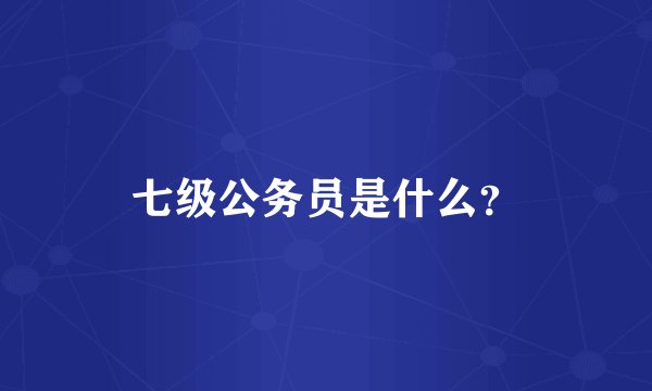 七级公务员是什么？