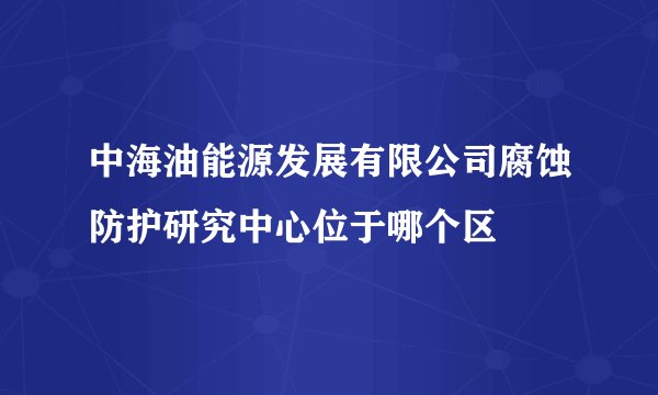 中海油能源发展有限公司腐蚀防护研究中心位于哪个区