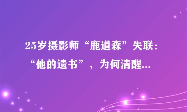 25岁摄影师“鹿道森”失联：“他的遗书”，为何清醒到让人心疼？