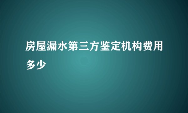 房屋漏水第三方鉴定机构费用多少