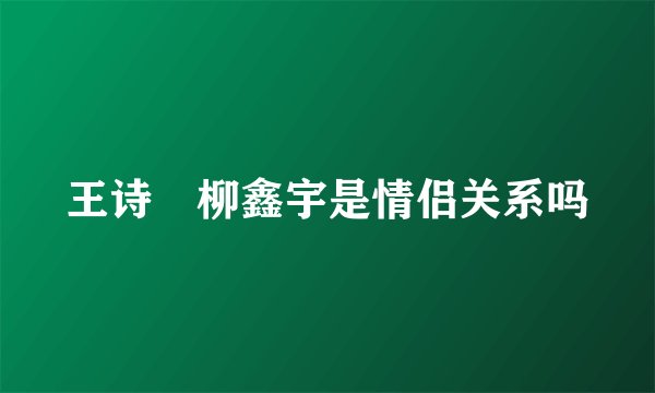 王诗玥柳鑫宇是情侣关系吗