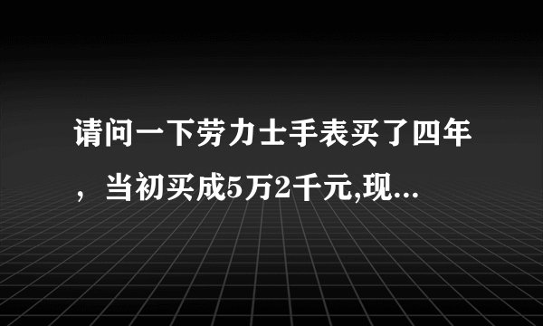 请问一下劳力士手表买了四年，当初买成5万2千元,现在回收值多少钱