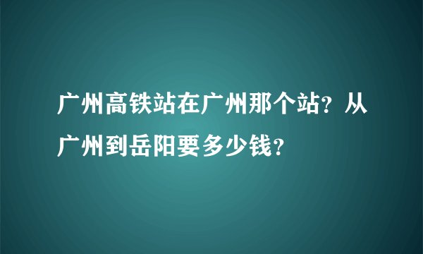 广州高铁站在广州那个站?从广州到岳阳要多少钱?