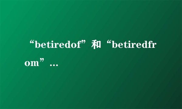 “betiredof”和“betiredfrom”有什么区别？