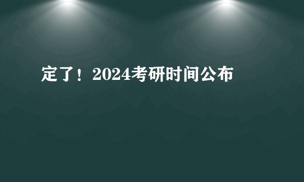 定了！2024考研时间公布
