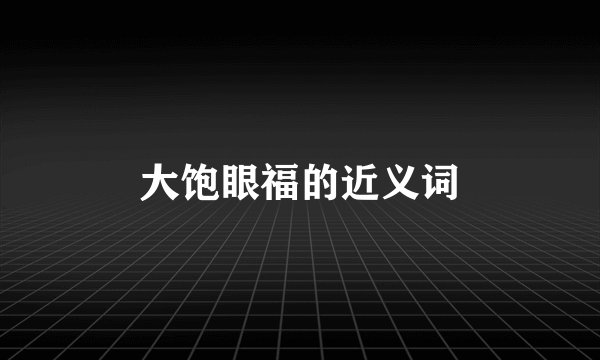 大饱眼福的近义词