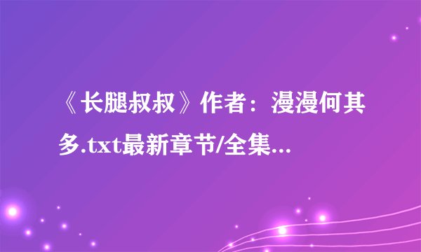 《长腿叔叔》作者：漫漫何其多.txt最新章节/全集txt免费下载