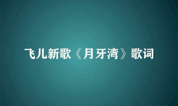 飞儿新歌《月牙湾》歌词