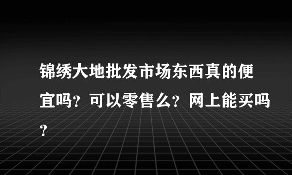 锦绣大地批发市场东西真的便宜吗？可以零售么？网上能买吗？