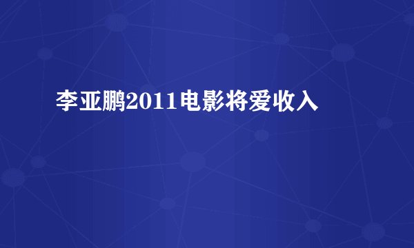 李亚鹏2011电影将爱收入