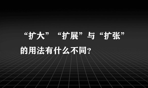 “扩大”“扩展”与“扩张”的用法有什么不同？