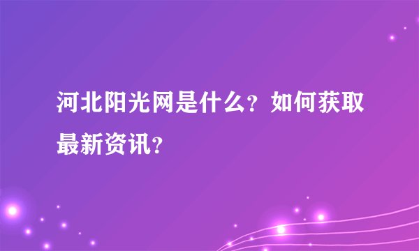 河北阳光网是什么？如何获取最新资讯？
