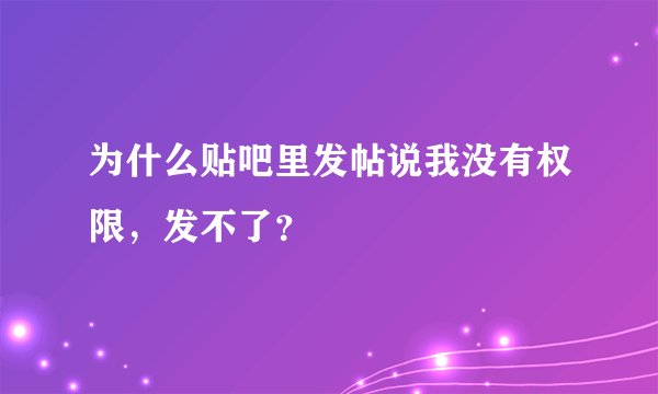 为什么贴吧里发帖说我没有权限，发不了？