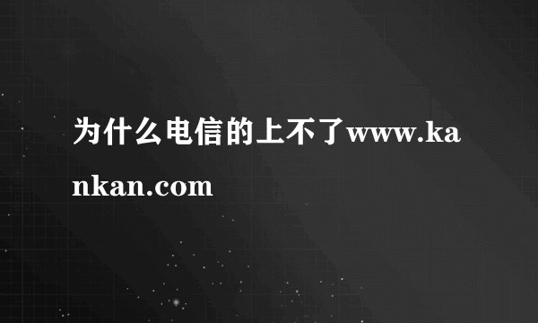 为什么电信的上不了www.kankan.com