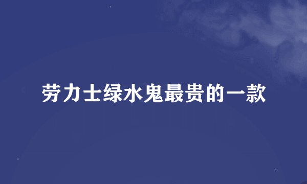 劳力士绿水鬼最贵的一款