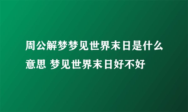 周公解梦梦见世界末日是什么意思 梦见世界末日好不好