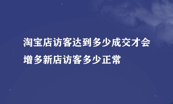 淘宝店访客达到多少成交才会增多新店访客多少正常