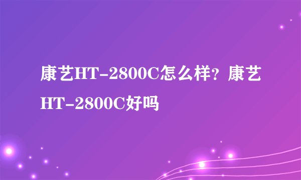 康艺HT-2800C怎么样？康艺HT-2800C好吗