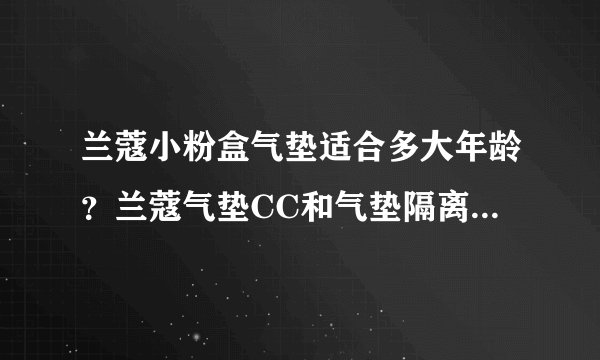 兰蔻小粉盒气垫适合多大年龄？兰蔻气垫CC和气垫隔离乳哪个好用？
