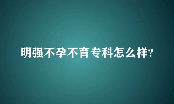 明强不孕不育专科怎么样?